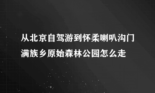 从北京自驾游到怀柔喇叭沟门满族乡原始森林公园怎么走