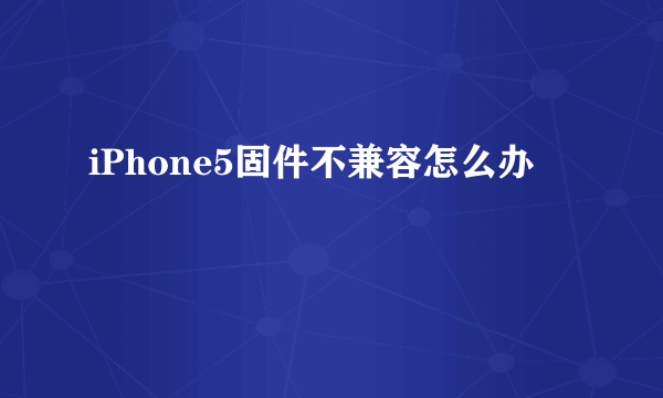 iPhone5固件不兼容怎么办