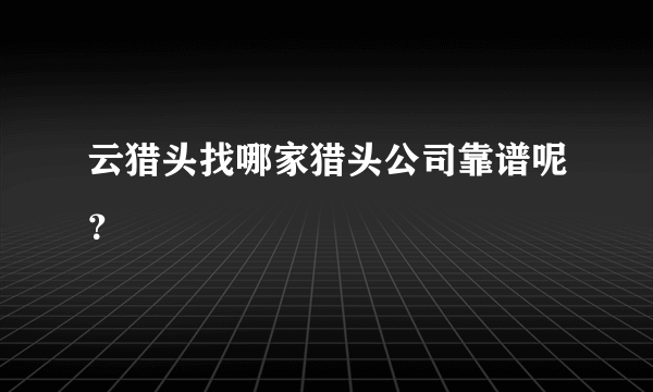 云猎头找哪家猎头公司靠谱呢？