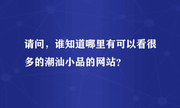 请问，谁知道哪里有可以看很多的潮汕小品的网站？