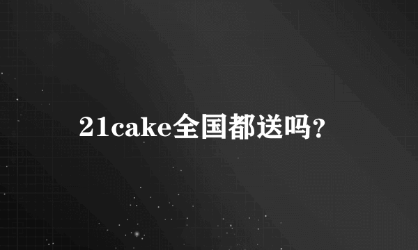 21cake全国都送吗？