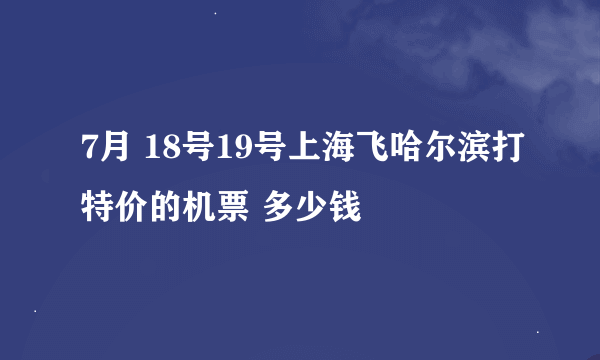 7月 18号19号上海飞哈尔滨打特价的机票 多少钱