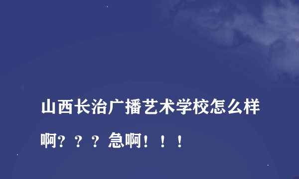 
山西长治广播艺术学校怎么样啊？？？急啊！！！

