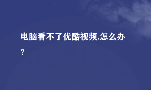 电脑看不了优酷视频.怎么办？