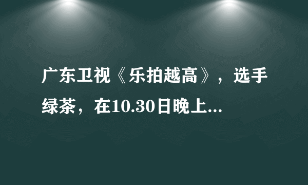 广东卫视《乐拍越高》，选手绿茶，在10.30日晚上清唱了几句歌，是黄龄的，请问歌名。