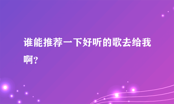 谁能推荐一下好听的歌去给我啊？