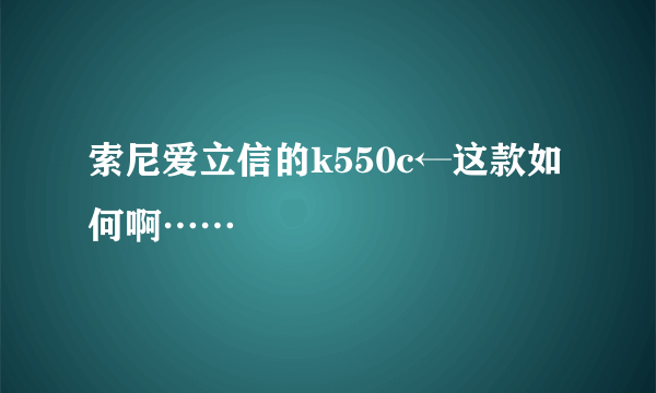 索尼爱立信的k550c←这款如何啊……