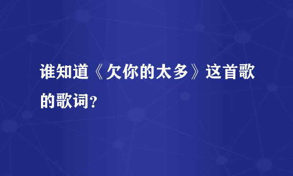 谁知道《欠你的太多》这首歌的歌词？