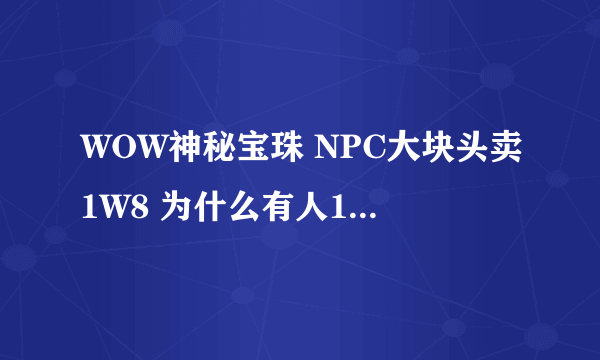 WOW神秘宝珠 NPC大块头卖1W8 为什么有人1W6都在 求只他们的宝珠那里来的啊？