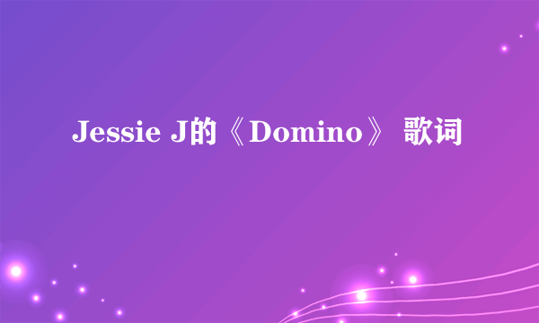 Jessie J的《Domino》 歌词