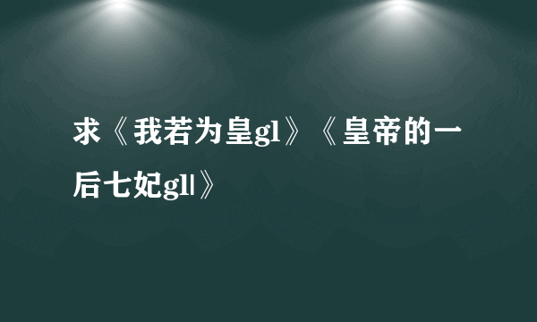 求《我若为皇gl》《皇帝的一后七妃gl|》