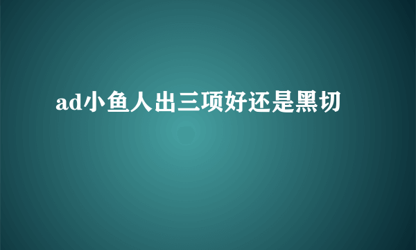 ad小鱼人出三项好还是黑切