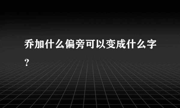 乔加什么偏旁可以变成什么字？