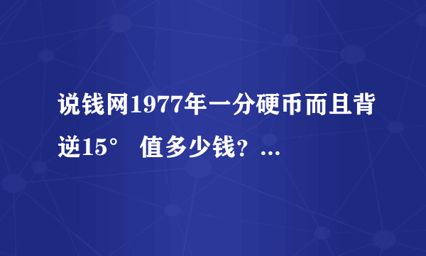 说钱网1977年一分硬币而且背逆15° 值多少钱？谁能帮帮我啊！！