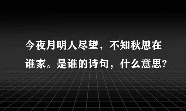 今夜月明人尽望，不知秋思在谁家。是谁的诗句，什么意思?