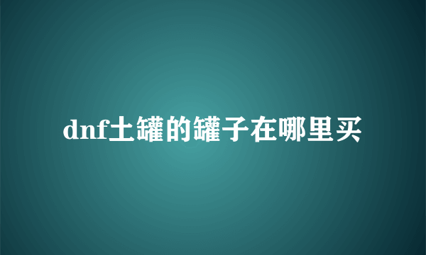 dnf土罐的罐子在哪里买