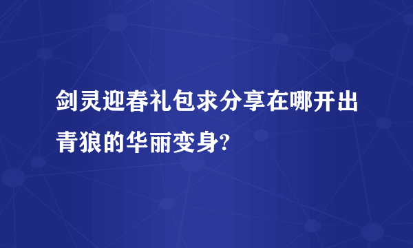 剑灵迎春礼包求分享在哪开出青狼的华丽变身?