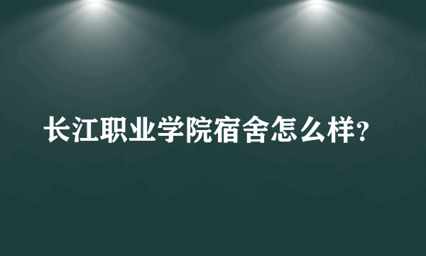 长江职业学院宿舍怎么样？