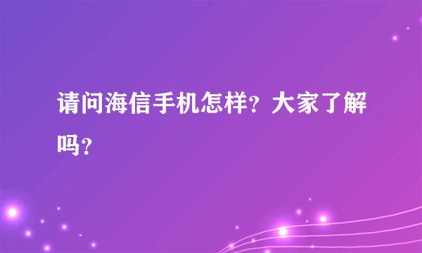 请问海信手机怎样？大家了解吗？