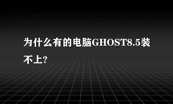 为什么有的电脑GHOST8.5装不上?