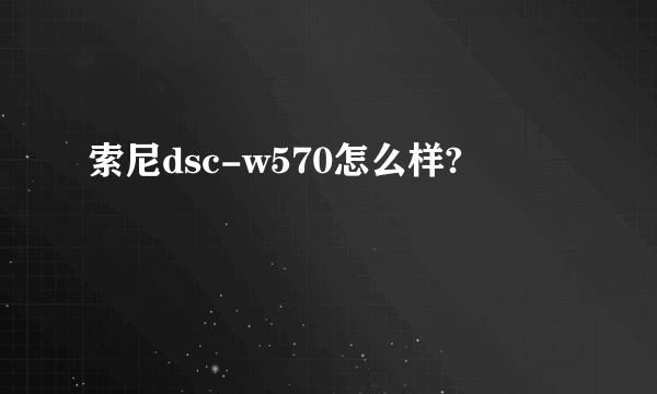 索尼dsc-w570怎么样?