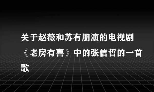 关于赵薇和苏有朋演的电视剧《老房有喜》中的张信哲的一首歌