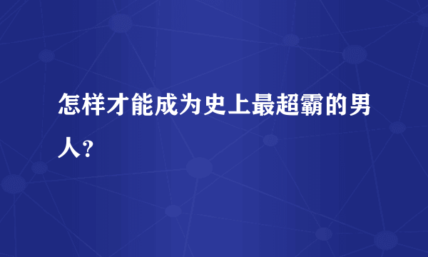 怎样才能成为史上最超霸的男人？