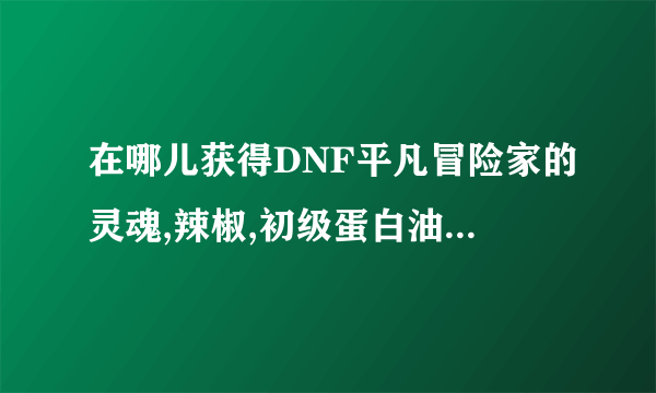 在哪儿获得DNF平凡冒险家的灵魂,辣椒,初级蛋白油和野山参