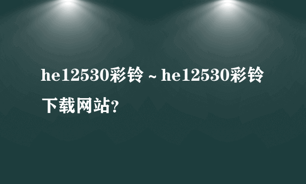 he12530彩铃～he12530彩铃下载网站？