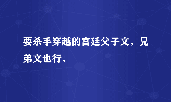 要杀手穿越的宫廷父子文，兄弟文也行，