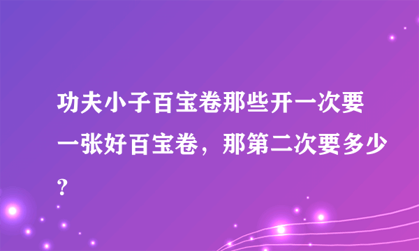 功夫小子百宝卷那些开一次要一张好百宝卷，那第二次要多少？