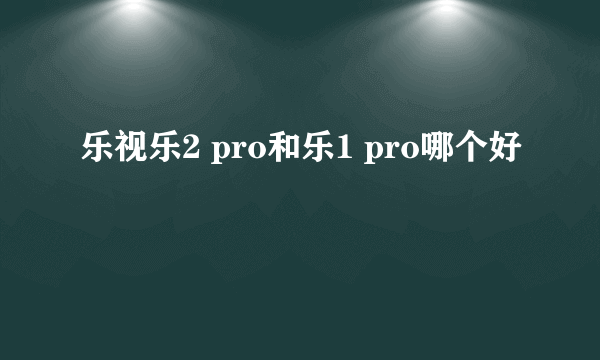 乐视乐2 pro和乐1 pro哪个好