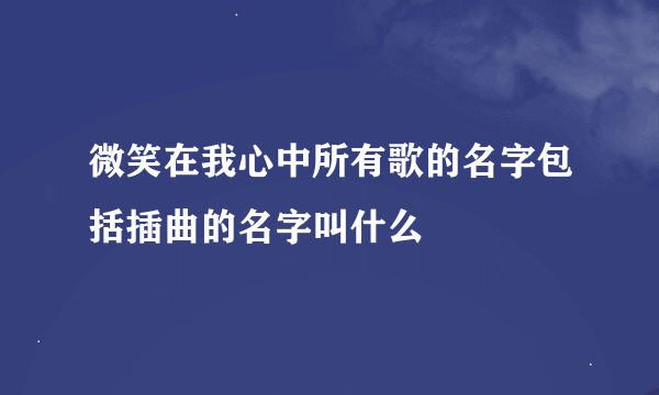 微笑在我心中所有歌的名字包括插曲的名字叫什么