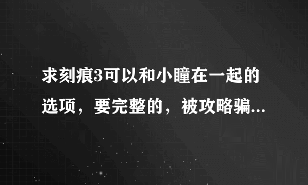 求刻痕3可以和小瞳在一起的选项，要完整的，被攻略骗了N次，死了N次，太难过了，我的时间啊