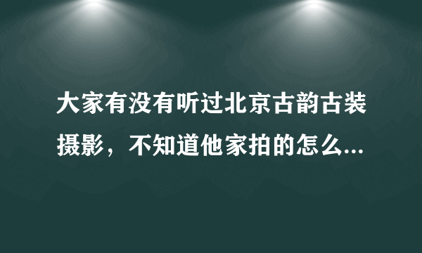 大家有没有听过北京古韵古装摄影，不知道他家拍的怎么样？？？