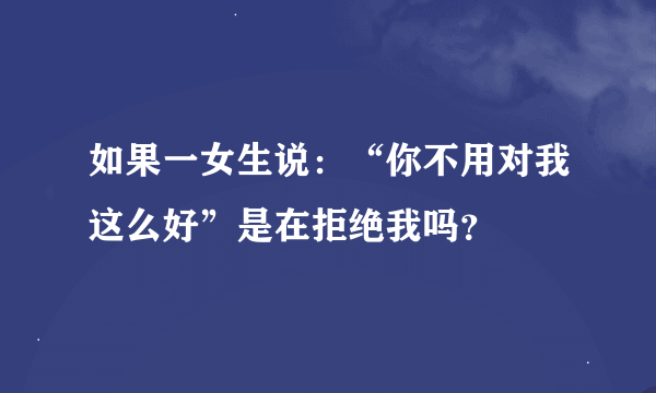 如果一女生说：“你不用对我这么好”是在拒绝我吗？