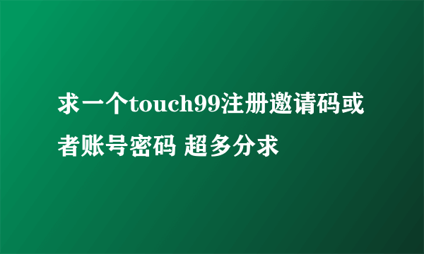 求一个touch99注册邀请码或者账号密码 超多分求