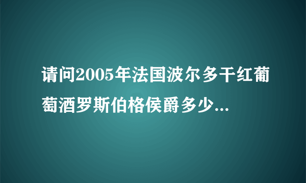 请问2005年法国波尔多干红葡萄酒罗斯伯格侯爵多少钱一瓶谢谢