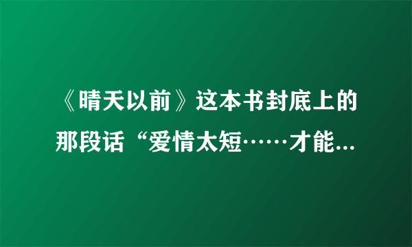 《晴天以前》这本书封底上的那段话“爱情太短……才能念念不忘”和岩井俊二的那首诗。