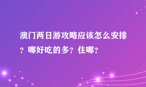 澳门两日游攻略应该怎么安排？哪好吃的多？住哪？