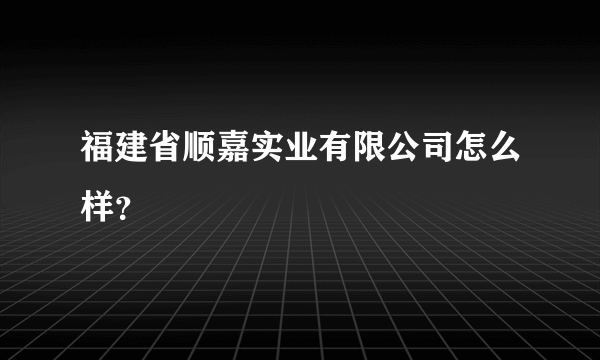 福建省顺嘉实业有限公司怎么样？