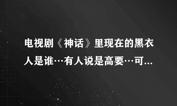 电视剧《神话》里现在的黑衣人是谁…有人说是高要…可是他不是去古代了吗