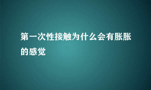 第一次性接触为什么会有胀胀的感觉