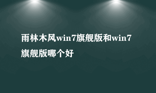 雨林木风win7旗舰版和win7旗舰版哪个好