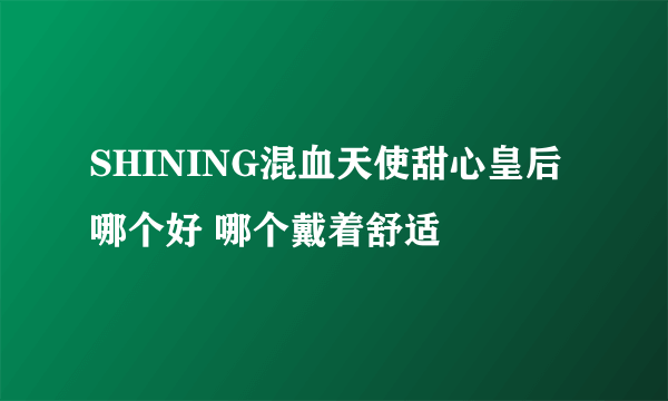 SHINING混血天使甜心皇后哪个好 哪个戴着舒适