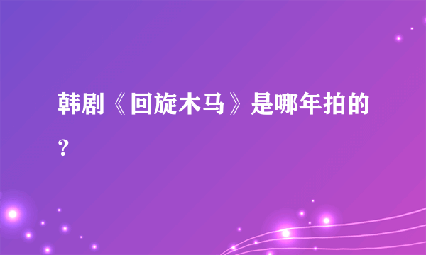 韩剧《回旋木马》是哪年拍的？