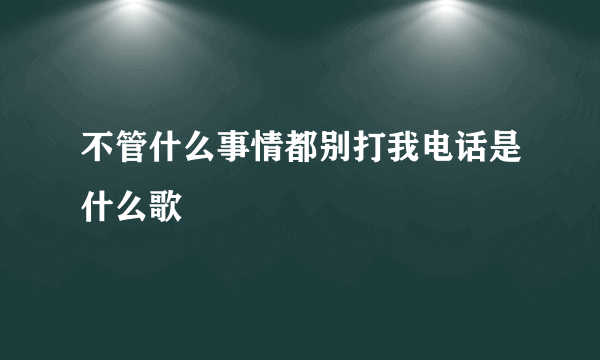 不管什么事情都别打我电话是什么歌