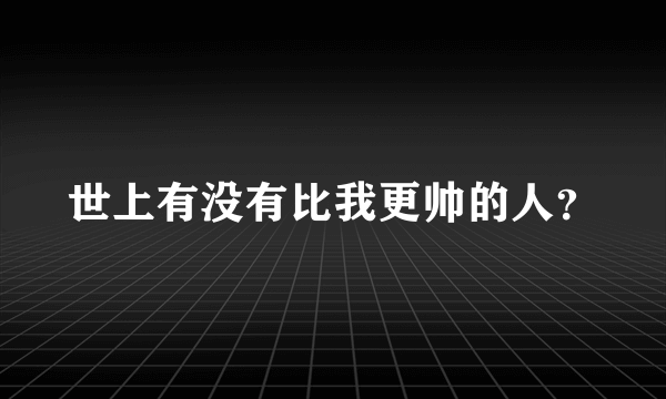 世上有没有比我更帅的人？