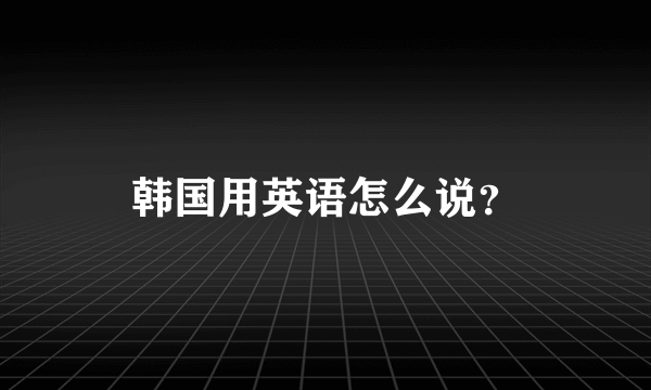 韩国用英语怎么说？