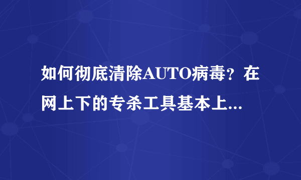 如何彻底清除AUTO病毒？在网上下的专杀工具基本上没用。。。。电脑高手指教！！急！！！！！